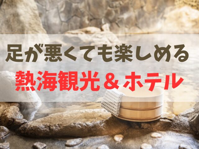 足が悪くても楽しめる 熱海観光＆ホテル