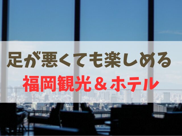 福岡で足が悪くても楽しめる観光地とホテル